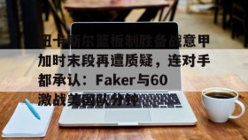 mk体育观看-包含纽卡斯尔篮板制胜备战意甲加时末段再遭质疑，连对手都承认：Faker与60激战美国队分钟的词条