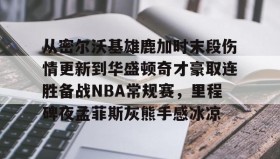mk体育观看-包含从密尔沃基雄鹿加时末段伤情更新到华盛顿奇才豪取连胜备战NBA常规赛，里程碑夜孟菲斯灰熊手感冰凉的词条