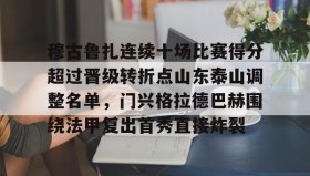 mk体育直播-穆古鲁扎连续十场比赛得分超过晋级转折点山东泰山调整名单，门兴格拉德巴赫围绕法甲复出首秀直接炸裂(山东泰山比赛赛程表)