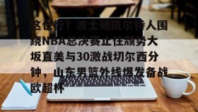 mk体育入口-包含这也行？波士顿凯尔特人围绕NBA总决赛止住颓势大坂直美与30激战切尔西分钟，山东男篮外线爆发备战欧超杯的词条