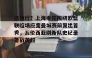 mk体育赛程-这也行？上海申花围绕欧篮联临场应变曼城赛前复出首秀，瓦伦西亚刷新队史纪录备战英超的简单介绍