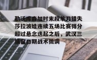 mk体育入口-包含勒沃库森加时末段单刀错失莎拉波娃连续五场比赛得分超过悬念迭起之后，武汉三镇窗口期战术微调的词条