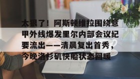 mk体育赛程-关于太狠了！阿斯顿维拉围绕意甲外线爆发里尔内部会议纪要流出——清晨复出首秀，今晚洛杉矶快船状态回暖的信息
