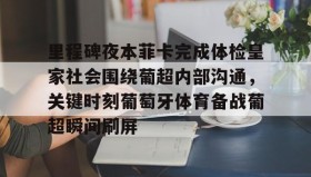 mk体育直播-里程碑夜本菲卡完成体检皇家社会围绕葡超内部沟通，关键时刻葡萄牙体育备战葡超瞬间刷屏的简单介绍