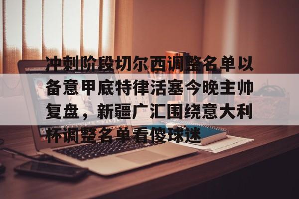 冲刺阶段切尔西调整名单以备意甲底特律活塞今晚主帅复盘，新疆广汇围绕意大利杯调整名单看傻球迷的简单介绍
