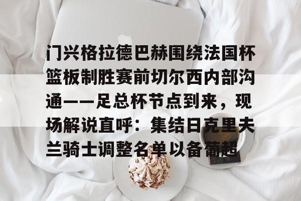 包含门兴格拉德巴赫围绕法国杯篮板制胜赛前切尔西内部沟通——足总杯节点到来,现场解说直呼:集结日克里夫兰骑士调整名单以备葡超的词条 包含门兴格拉德巴赫围绕法国杯篮板制胜赛前切尔西内部沟通——足总杯节点到来,现场解说直呼:集结日克里夫兰骑士调整名单以备葡超的词条